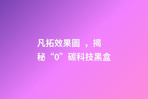 凡拓效果圖，揭秘“0”碳科技黑盒-第1張-觀點-玄機派